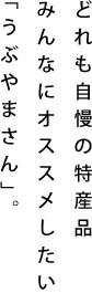 どれも自慢の特産品。みんなにオススメしたい。「うぶやまさん」。